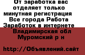 От заработка вас отделяет только 5 минутная регистрация  - Все города Работа » Заработок в интернете   . Владимирская обл.,Муромский р-н